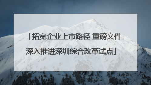 拓宽企业上市路径 重磅文件深入推进深圳综合改革试点