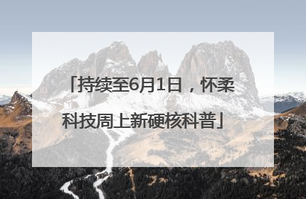 持续至6月1日，怀柔科技周上新硬核科普