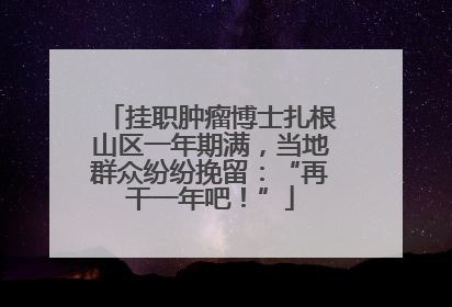 挂职肿瘤博士扎根山区一年期满，当地群众纷纷挽留：“再干一年吧！”