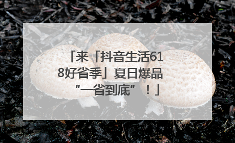 来「抖音生活618好省季」夏日爆品“一省到底”！