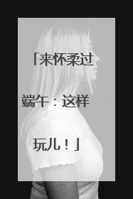 来怀柔过端午：这样玩儿！