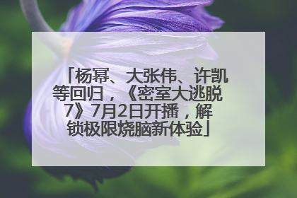 杨幂、大张伟、许凯等回归，《密室大逃脱7》7月2日开播，解锁极限烧脑新体验