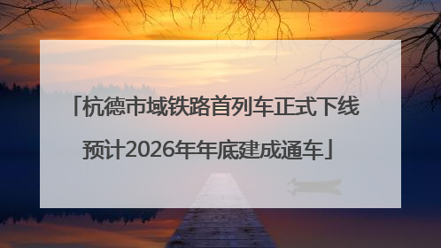 杭德市域铁路首列车正式下线 预计2026年年底建成通车