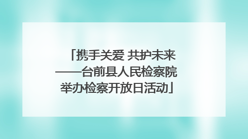 携手关爱 共护未来——台前县人民检察院举办检察开放日活动