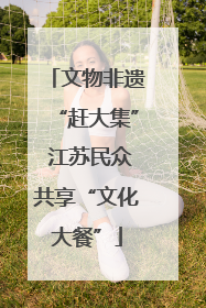 文物非遗“赶大集” 江苏民众共享“文化大餐”