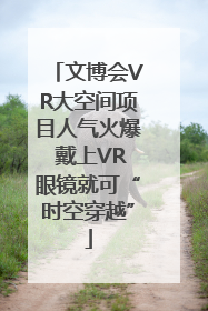 文博会VR大空间项目人气火爆 戴上VR眼镜就可“时空穿越”