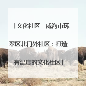 文化社区｜威海市环翠区北门外社区：打造有温度的文化社区