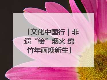文化中国行｜非遗“绘”烟火 绵竹年画焕新生