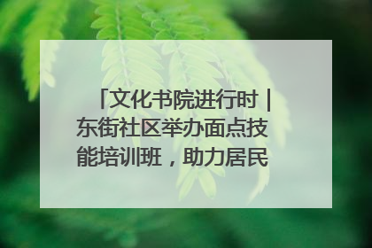 文化书院进行时｜东街社区举办面点技能培训班，助力居民就业创业！