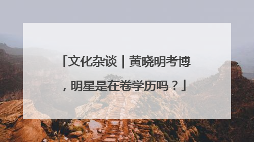 文化杂谈｜黄晓明考博，明星是在卷学历吗？