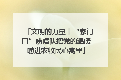 文明的力量丨“家门口”唠嗑队把党的温暖唠进农牧民心窝里