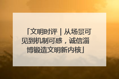 文明时评｜从场景可见到机制可感，诚信淄博锻造文明新内核