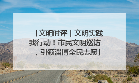 文明时评｜文明实践我行动！市民文明巡访，引领淄博全民志愿