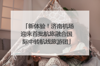 新体验！济南机场迎来首批航旅融合国际中转航线旅游团
