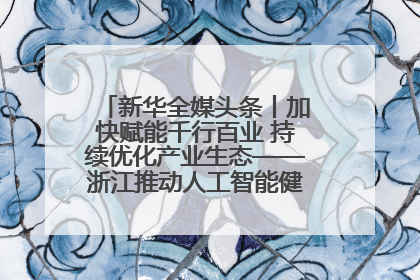 新华全媒头条丨加快赋能千行百业 持续优化产业生态——浙江推动人工智能健康有序发展观察