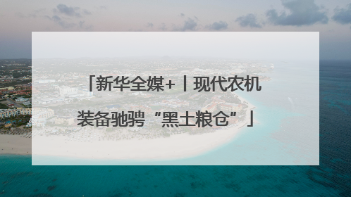 新华全媒+丨现代农机装备驰骋“黑土粮仓”