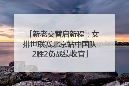 新老交替启新程：女排世联赛北京站中国队2胜2负战绩收官