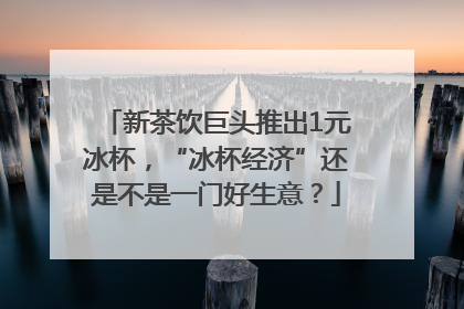新茶饮巨头推出1元冰杯，“冰杯经济”还是不是一门好生意？