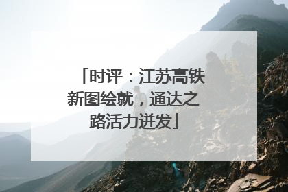 时评：江苏高铁新图绘就，通达之路活力迸发