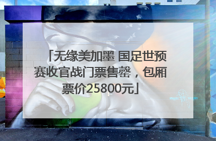 无缘美加墨 国足世预赛收官战门票售罄，包厢票价25800元