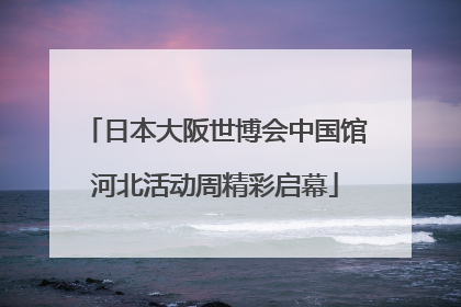 日本大阪世博会中国馆河北活动周精彩启幕