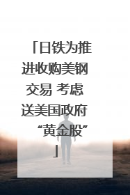 日铁为推进收购美钢交易 考虑送美国政府“黄金股”