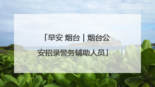 早安 烟台｜烟台公安招录警务辅助人员