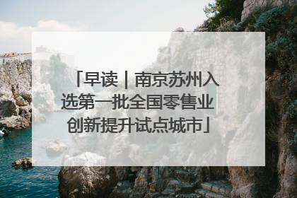 早读｜南京苏州入选第一批全国零售业创新提升试点城市