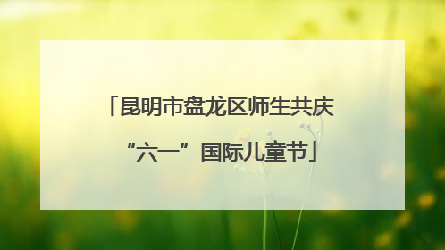 昆明市盘龙区师生共庆“六一”国际儿童节