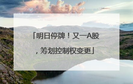 明日停牌！又一A股，筹划控制权变更