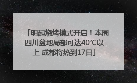 明起烧烤模式开启！本周四川盆地局部可达40℃以上 成都将热到17日