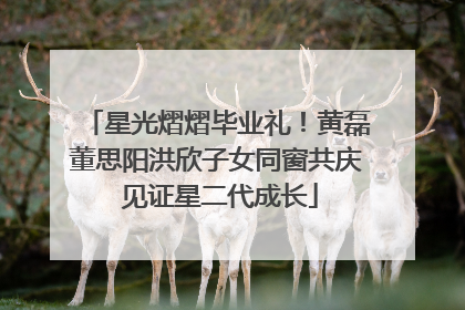 星光熠熠毕业礼！黄磊董思阳洪欣子女同窗共庆 见证星二代成长
