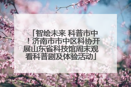 智绘未来 科普市中！济南市市中区科协开展山东省科技馆周末观看科普剧及体验活动