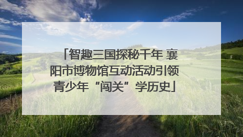 智趣三国探秘千年 襄阳市博物馆互动活动引领青少年“闯关”学历史