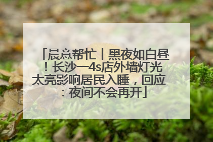 晨意帮忙丨黑夜如白昼！长沙一4s店外墙灯光太亮影响居民入睡，回应：夜间不会再开