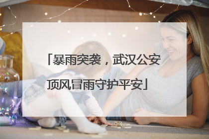 暴雨突袭，武汉公安顶风冒雨守护平安