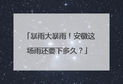 暴雨大暴雨！安徽这场雨还要下多久？