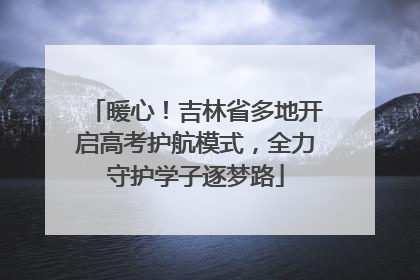 暖心！吉林省多地开启高考护航模式，全力守护学子逐梦路