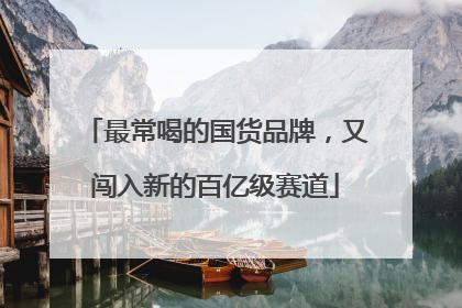 最常喝的国货品牌，又闯入新的百亿级赛道