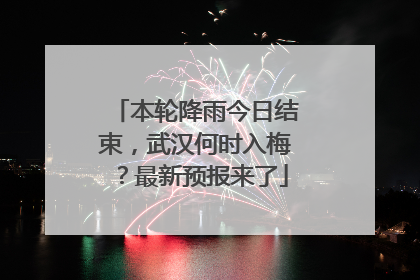 本轮降雨今日结束，武汉何时入梅？最新预报来了