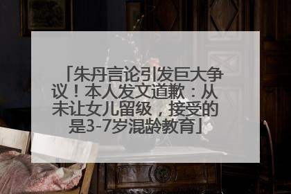 朱丹言论引发巨大争议！本人发文道歉：从未让女儿留级，接受的是3-7岁混龄教育