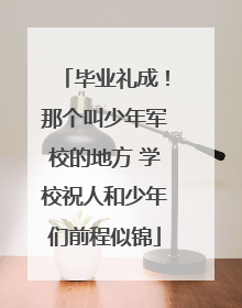 毕业礼成！那个叫少年军校的地方 学校祝人和少年们前程似锦