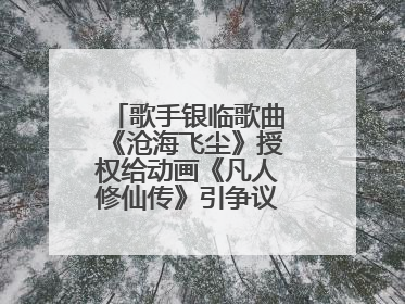 歌手银临歌曲《沧海飞尘》授权给动画《凡人修仙传》引争议，工作室致歉