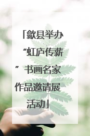 歙县举办“虹庐传薪”书画名家作品邀请展活动