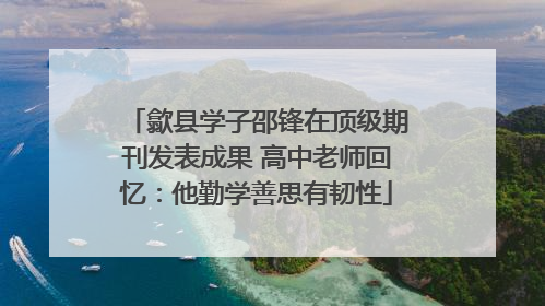 歙县学子邵锋在顶级期刊发表成果 高中老师回忆：他勤学善思有韧性