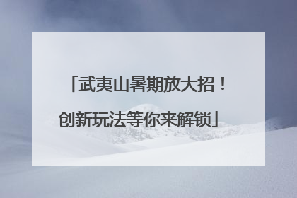 武夷山暑期放大招！创新玩法等你来解锁