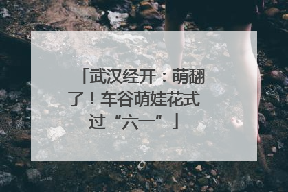 武汉经开：萌翻了！车谷萌娃花式过“六一”