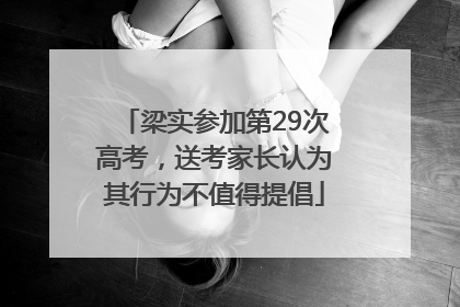 梁实参加第29次高考，送考家长认为其行为不值得提倡