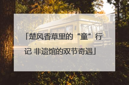楚风香草里的“童”行记 非遗馆的双节奇遇