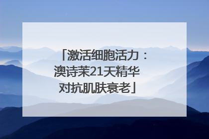 激活细胞活力：澳诗茉21天精华对抗肌肤衰老